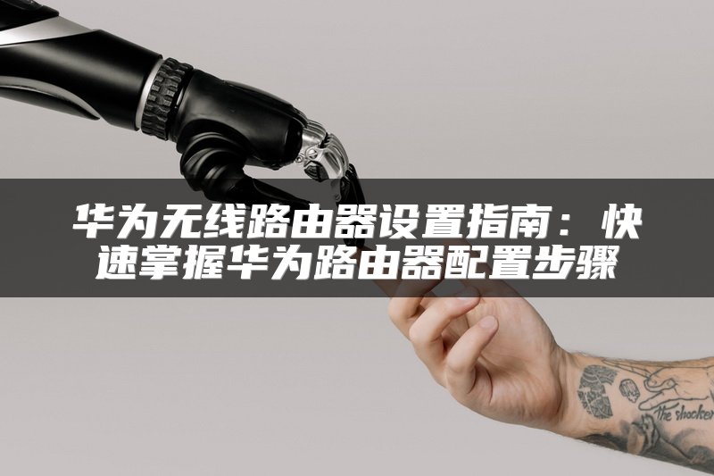 华为无线路由器设置指南：快速掌握华为路由器配置步骤