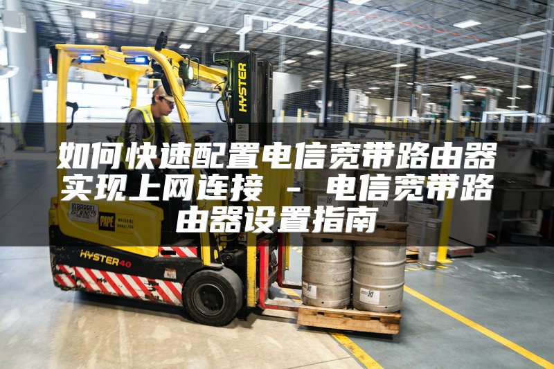 如何快速配置电信宽带路由器实现上网连接 - 电信宽带路由器设置指南