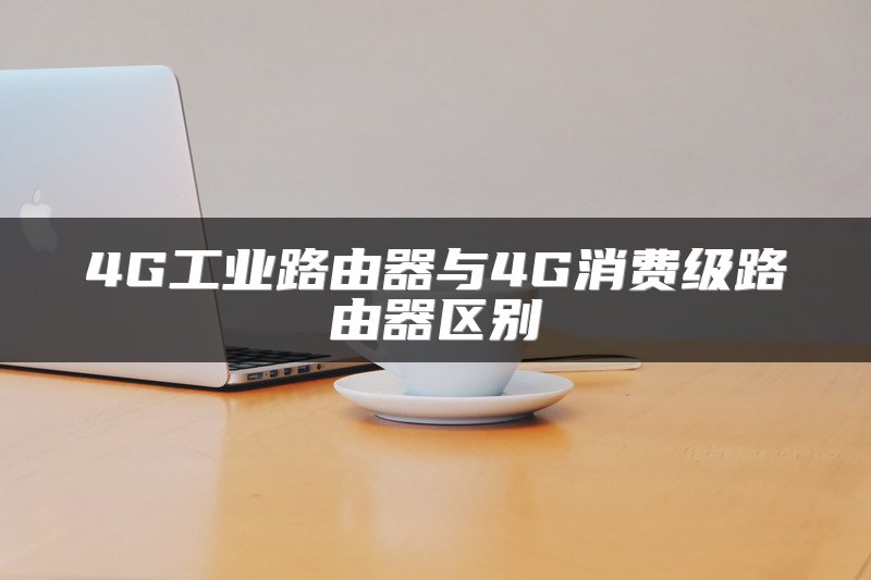 4G工业路由器与4G消费级路由器区别