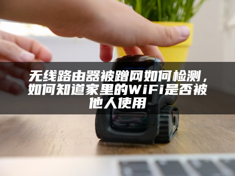 无线路由器被蹭网如何检测，如何知道家里的WiFi是否被他人使用