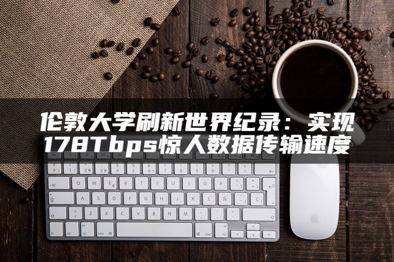 伦敦大学刷新世界纪录：实现178Tbps惊人数据传输速度