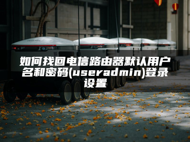 如何找回电信路由器默认用户名和密码(useradmin)登录设置
