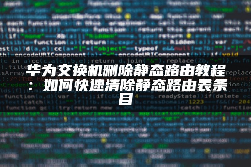 华为交换机删除静态路由教程：如何快速清除静态路由表条目