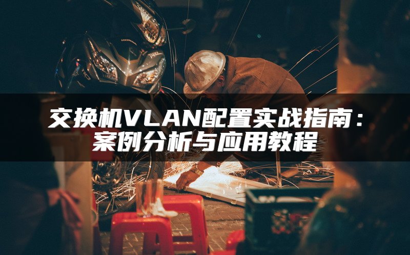 交换机VLAN配置实战指南：案例分析与应用教程