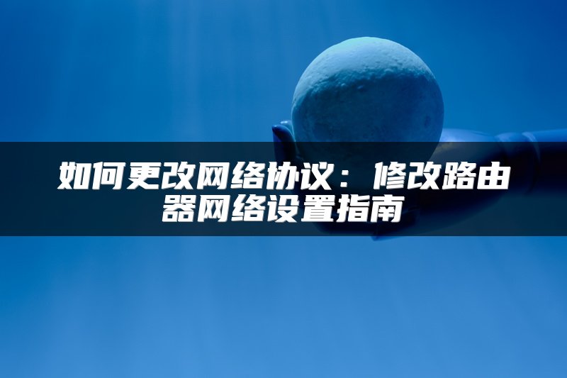 如何更改网络协议：修改路由器网络设置指南