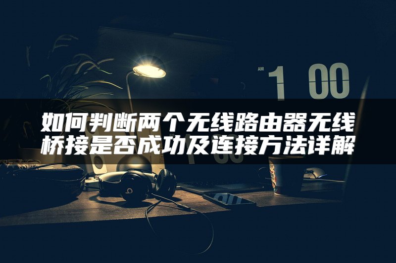 如何判断两个无线路由器无线桥接是否成功及连接方法详解