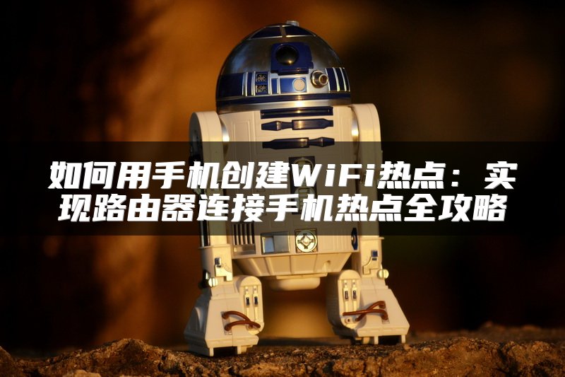 如何用手机创建WiFi热点：实现路由器连接手机热点全攻略