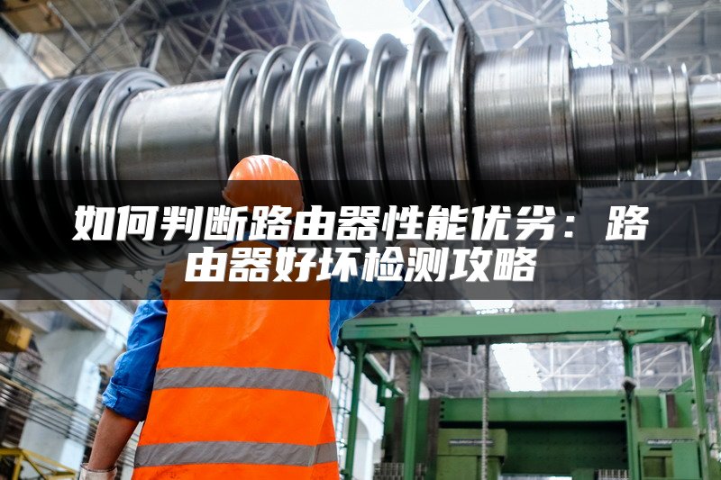 如何判断路由器性能优劣：路由器好坏检测攻略