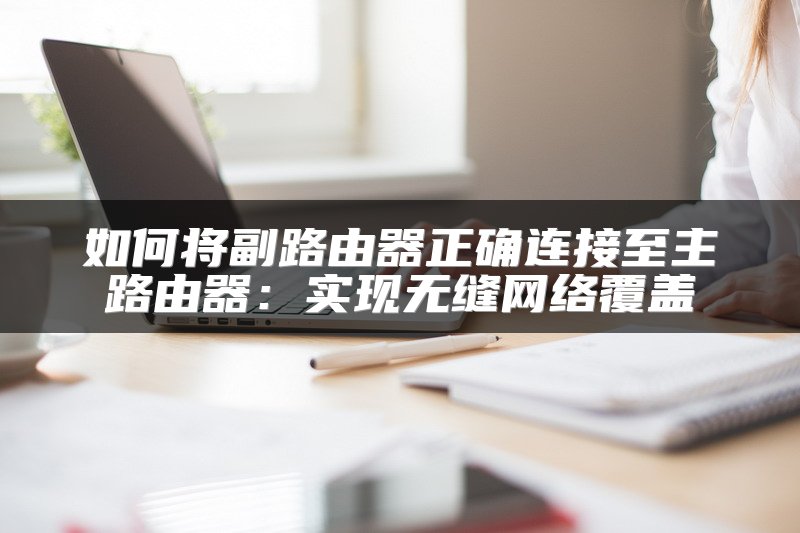 如何将副路由器正确连接至主路由器：实现无缝网络覆盖