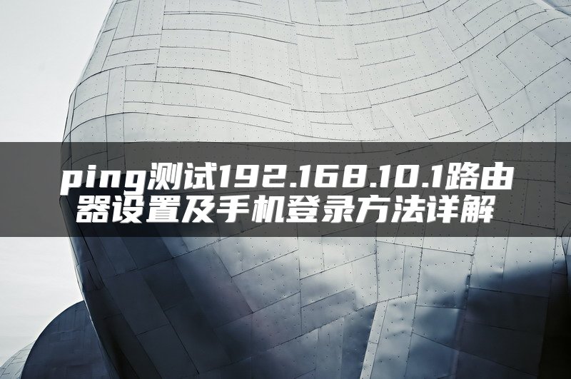 ping测试192.168.10.1路由器设置及手机登录方法详解
