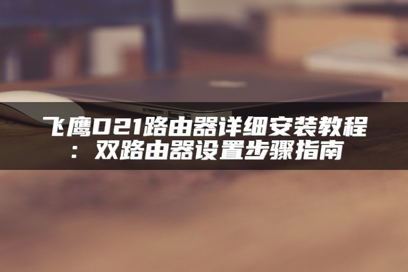 飞鹰D21路由器详细安装教程：双路由器设置步骤指南