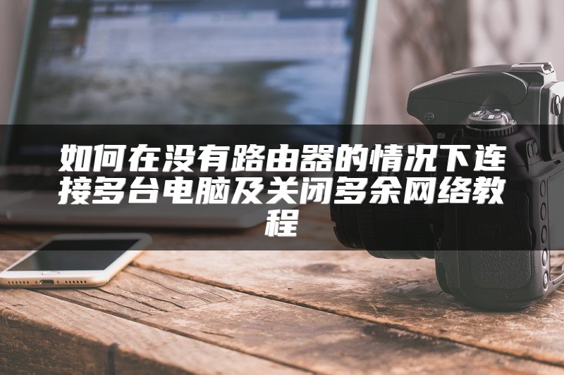 如何在没有路由器的情况下连接多台电脑及关闭多余网络教程