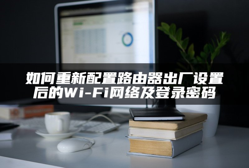 如何重新配置路由器出厂设置后的Wi-Fi网络及登录密码