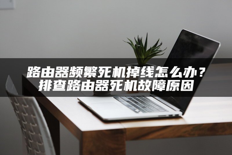路由器频繁死机掉线怎么办？排查路由器死机故障原因