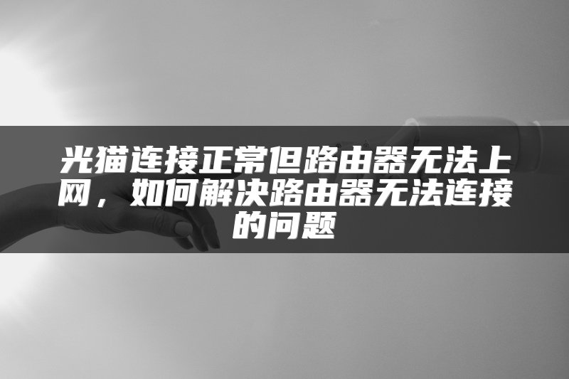 光猫连接正常但路由器无法上网，如何解决路由器无法连接的问题