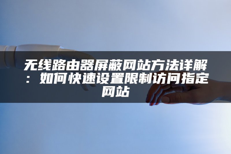 无线路由器屏蔽网站方法详解：如何快速设置限制访问指定网站