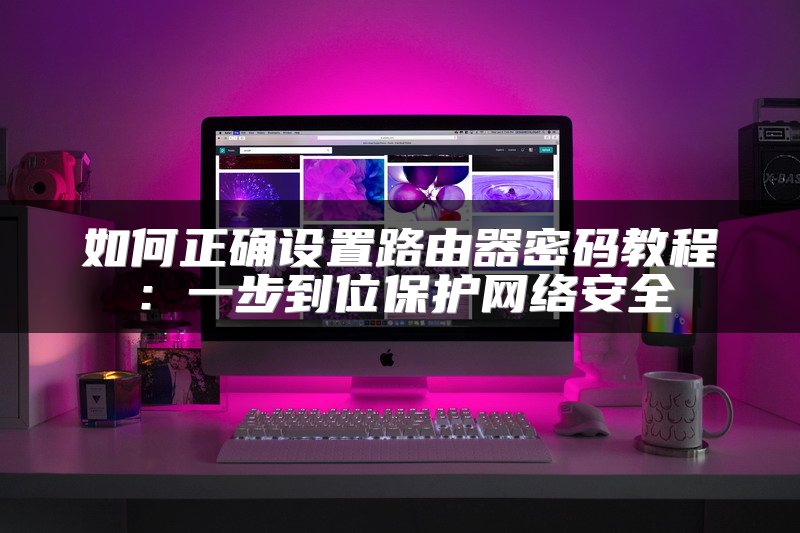 如何正确设置路由器密码教程：一步到位保护网络安全