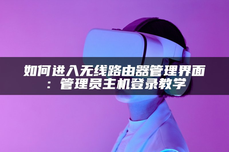 如何进入无线路由器管理界面：管理员主机登录教学