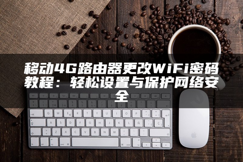 移动4G路由器更改WiFi密码教程：轻松设置与保护网络安全