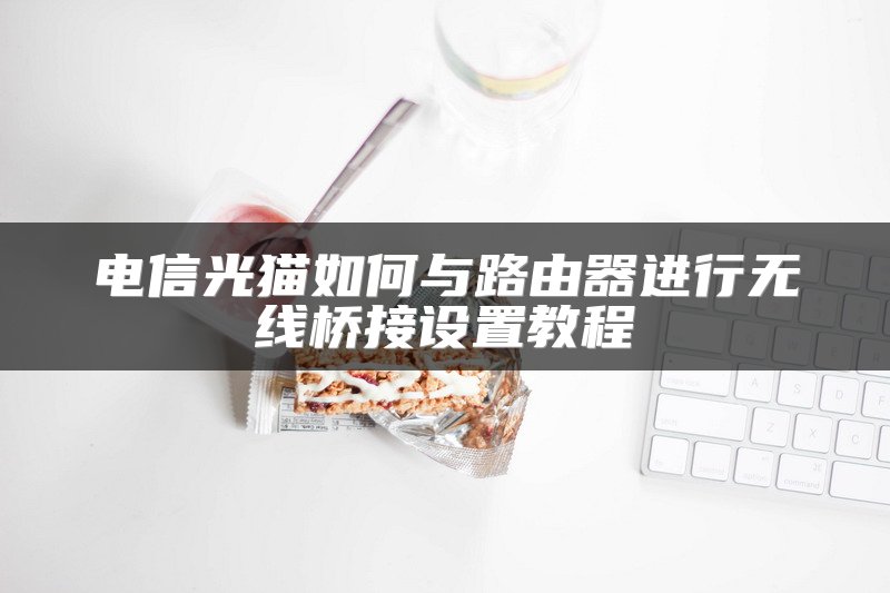 电信光猫如何与路由器进行无线桥接设置教程