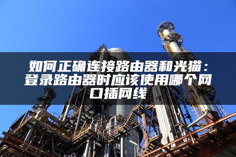 如何正确连接路由器和光猫：登录路由器时应该使用哪个网口插网线