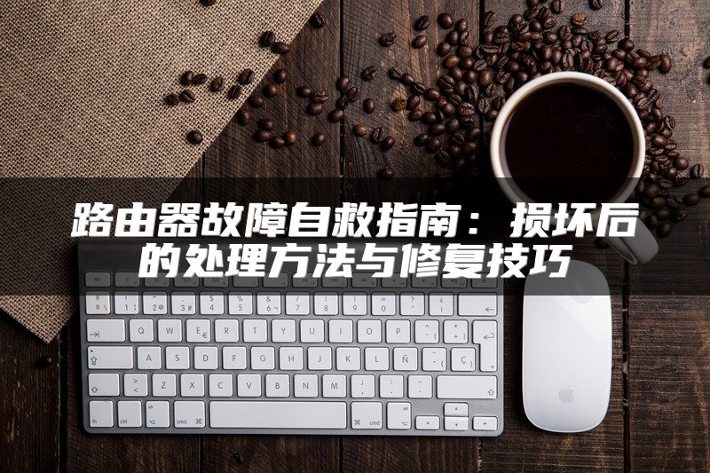 路由器故障自救指南：损坏后的处理方法与修复技巧