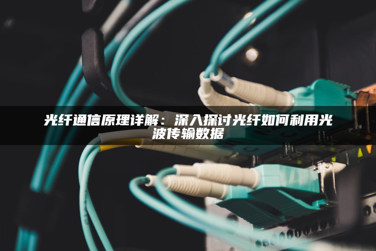光纤通信原理详解：深入探讨光纤如何利用光波传输数据
