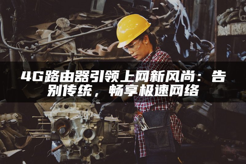 4G路由器引领上网新风尚：告别传统，畅享极速网络