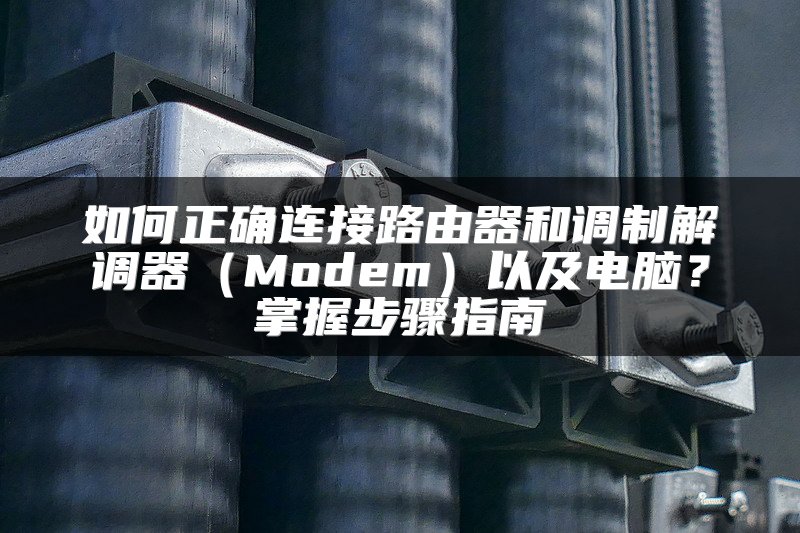 如何正确连接路由器和调制解调器（Modem）以及电脑？掌握步骤指南