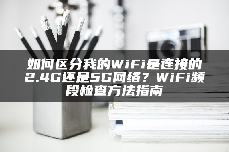 如何区分我的WiFi是连接的2.4G还是5G网络？WiFi频段检查方法指南