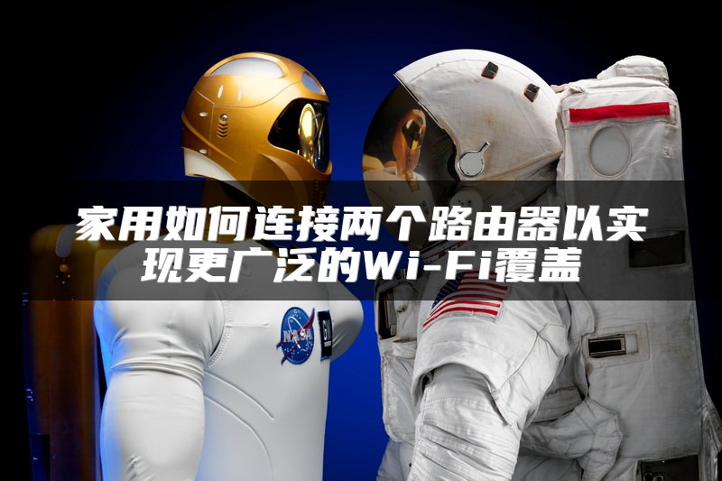 家用如何连接两个路由器以实现更广泛的Wi-Fi覆盖