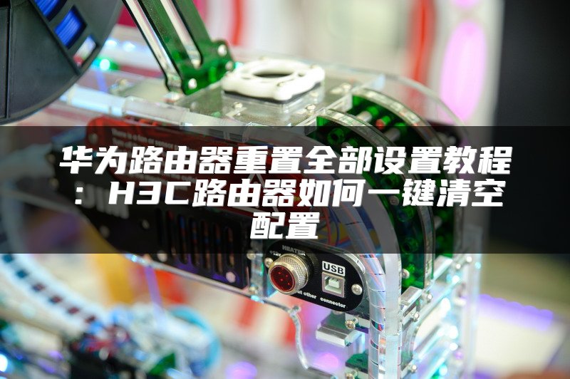 华为路由器重置全部设置教程：H3C路由器如何一键清空配置