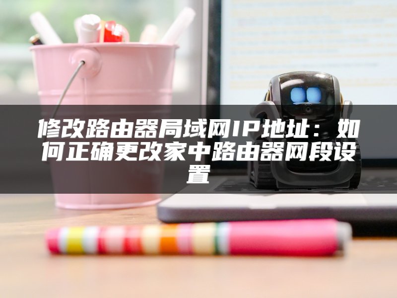 修改路由器局域网IP地址：如何正确更改家中路由器网段设置