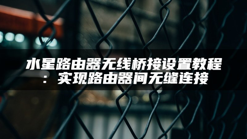 水星路由器无线桥接设置教程：实现路由器间无缝连接