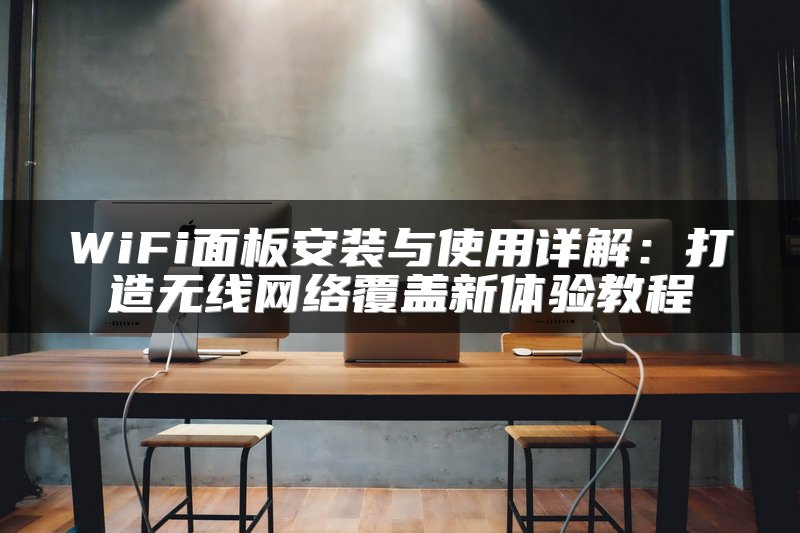 WiFi面板安装与使用详解：打造无线网络覆盖新体验教程