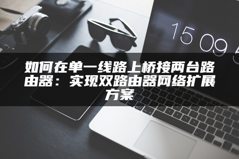 如何在单一线路上桥接两台路由器：实现双路由器网络扩展方案