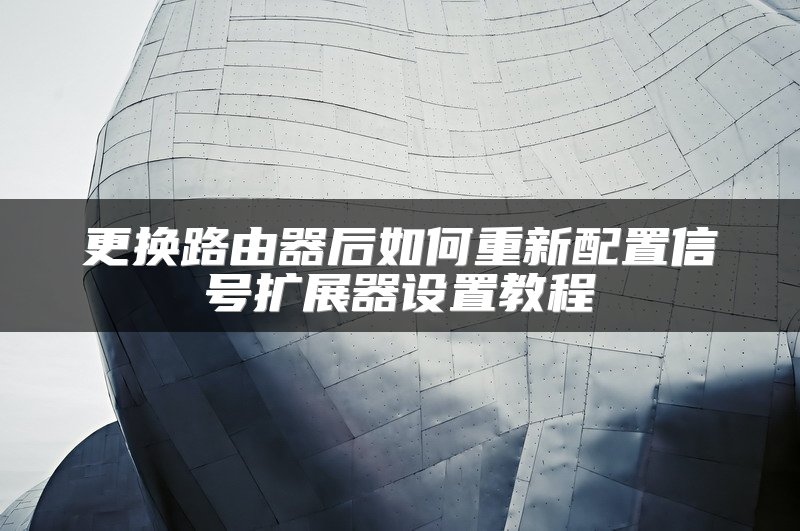 更换路由器后如何重新配置信号扩展器设置教程