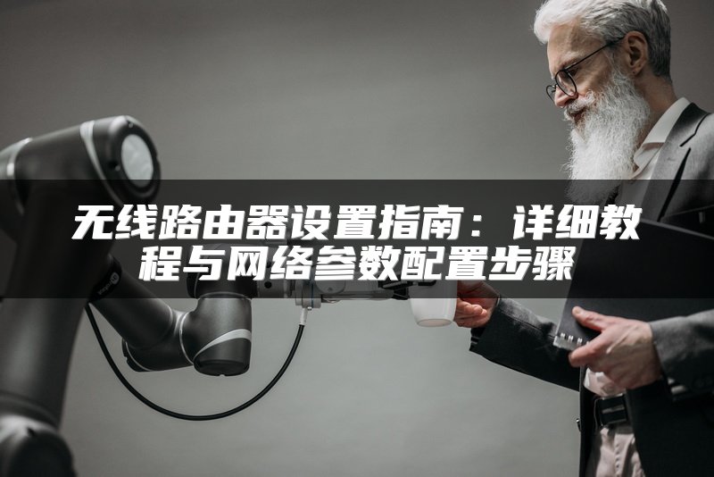 无线路由器设置指南：详细教程与网络参数配置步骤