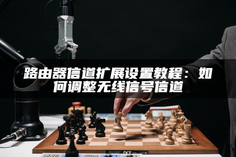 路由器信道扩展设置教程：如何调整无线信号信道