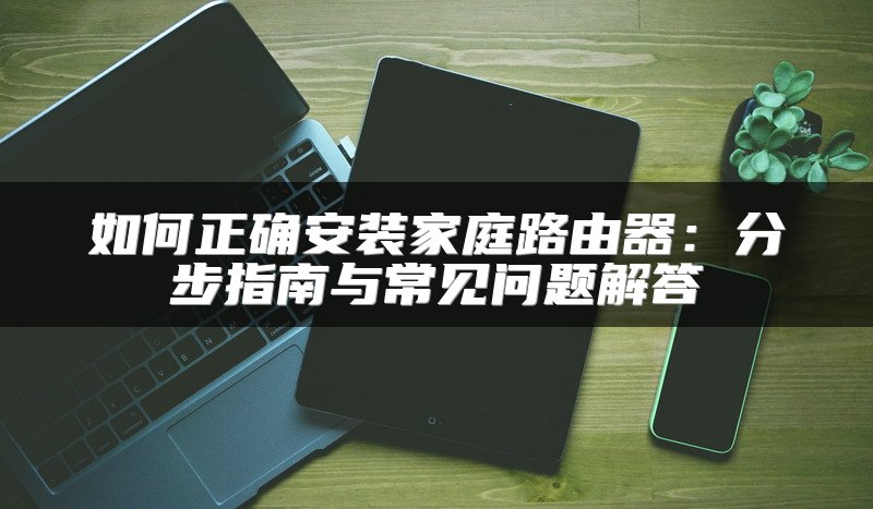 如何正确安装家庭路由器：分步指南与常见问题解答