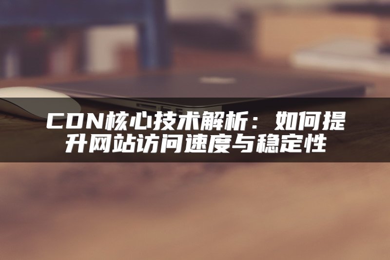 CDN核心技术解析：如何提升网站访问速度与稳定性
