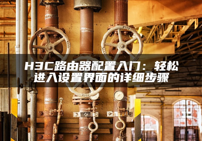 H3C路由器配置入门：轻松进入设置界面的详细步骤
