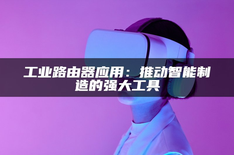 工业路由器应用：推动智能制造的强大工具
