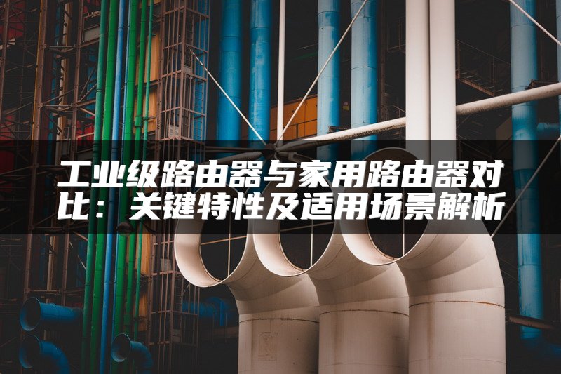 工业级路由器与家用路由器对比：关键特性及适用场景解析