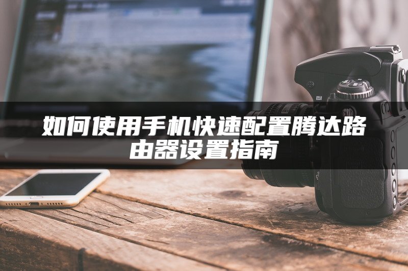如何使用手机快速配置腾达路由器设置指南