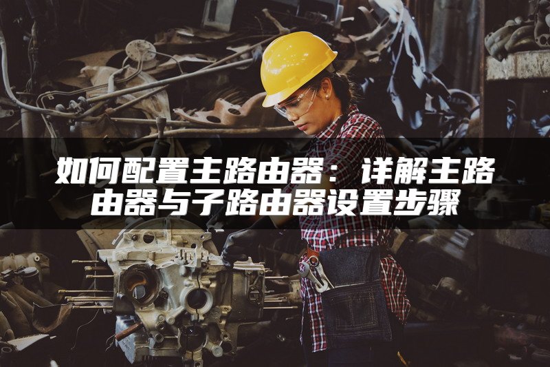 如何配置主路由器：详解主路由器与子路由器设置步骤