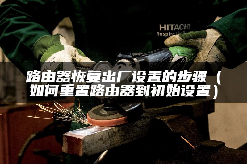 路由器恢复出厂设置的步骤（如何重置路由器到初始设置）