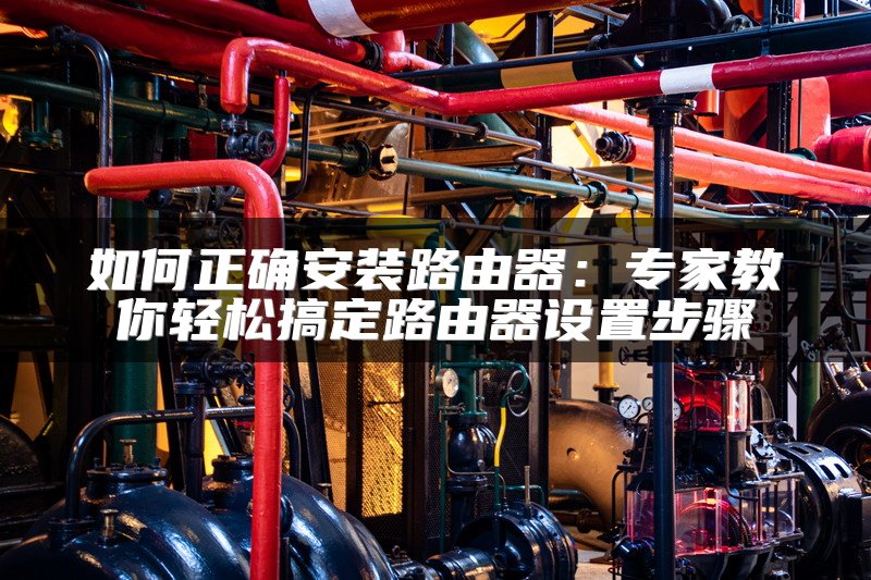 如何正确安装路由器：专家教你轻松搞定路由器设置步骤