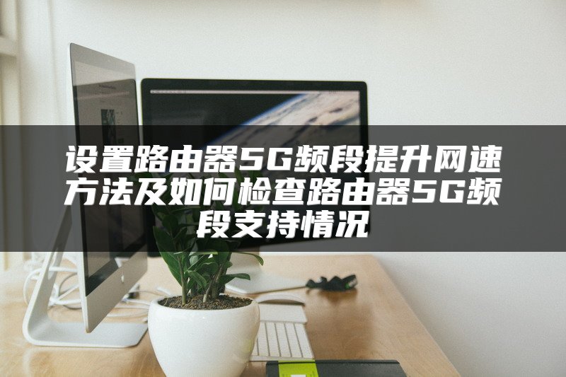 设置路由器5G频段提升网速方法及如何检查路由器5G频段支持情况