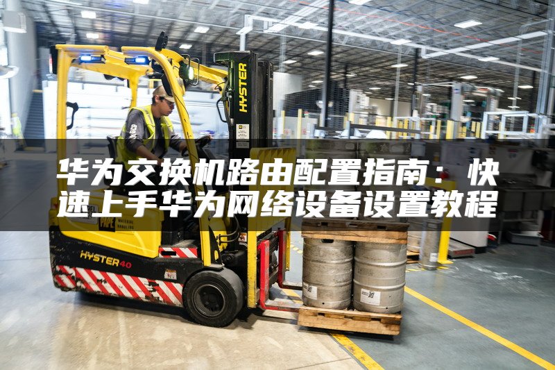 华为交换机路由配置指南：快速上手华为网络设备设置教程